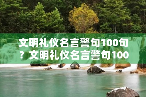 文明礼仪名言警句100句?文明礼仪名言警句100句大全 文明礼仪名言警句100句?文明礼仪名言警句100句大全