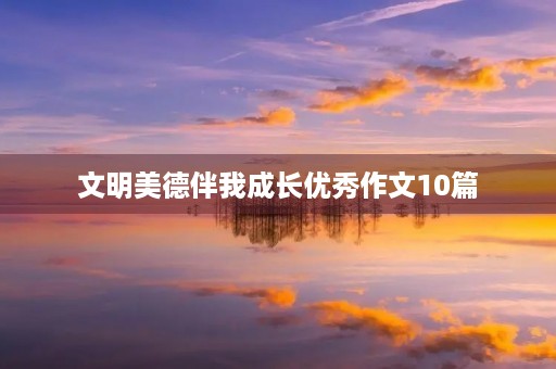 文明美德伴我成长优秀作文10篇 文明美德伴我成长优秀作文10篇