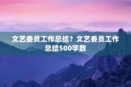 文艺委员工作总结?文艺委员工作总结500字数 文艺委员工作总结?文艺委员工作总结500字数