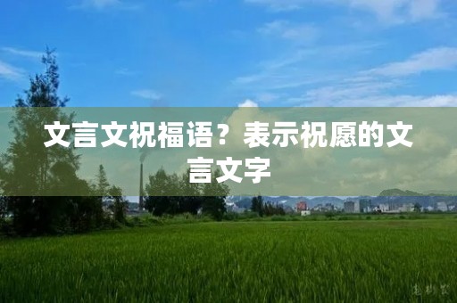 文言文祝福语?表示祝愿的文言文字
