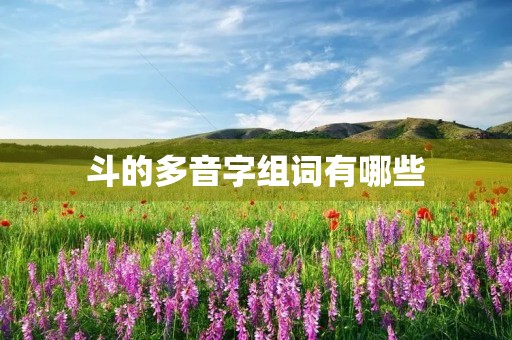 斗的多音字组词有哪些(斗的多音字组词) 斗的多音字组词有哪些(斗的多音字组词)