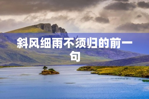 斜风细雨不须归的前一句(斜风细雨不须归的前一句是什么古诗) 斜风细雨不须归的前一句(斜风细雨不须归的前一句是什么古诗)