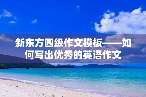 新东方四级作文模板——如何写出优秀的英语作文 新东方四级作文模板——如何写出优秀的英语作文