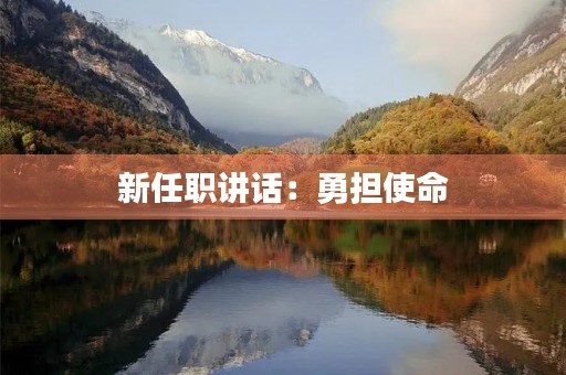 新任职讲话:勇担使命,不负重托 新任职讲话:勇担使命,不负重托