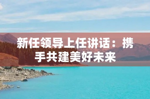 新任领导上任讲话：携手共建美好未来