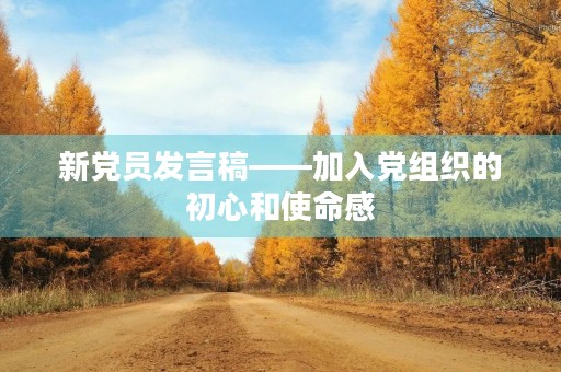 新党员发言稿——加入党组织的初心和使命感 新党员发言稿——加入党组织的初心和使命感