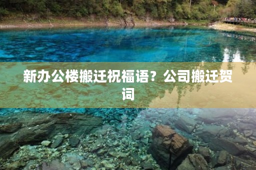 新办公楼搬迁祝福语?公司搬迁贺词