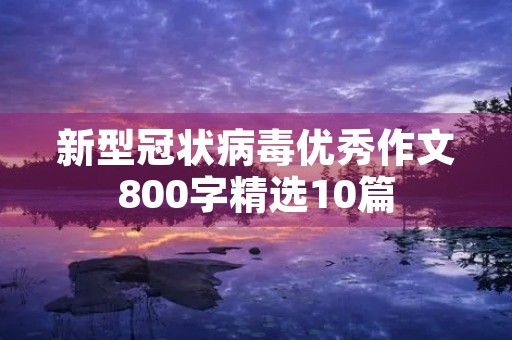 新型冠状病毒优秀作文800字精选10篇 新型冠状病毒优秀作文800字精选10篇