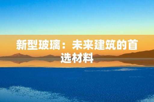 新型玻璃:未来建筑的首选材料 新型玻璃:未来建筑的首选材料