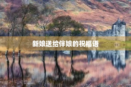 新娘送给伴娘的祝福语,伴娘说给新娘的祝福语