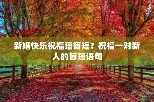 新婚快乐祝福语简短?祝福一对新人的简短语句