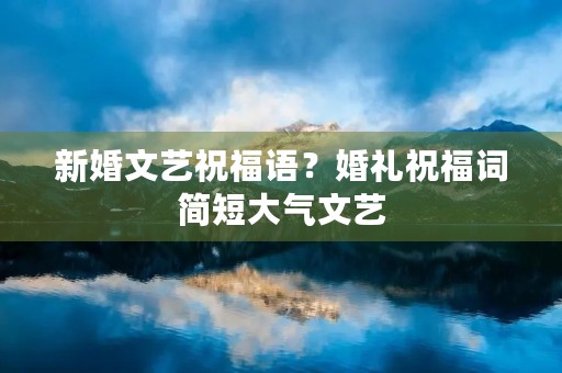 新婚文艺祝福语？婚礼祝福词简短大气文艺