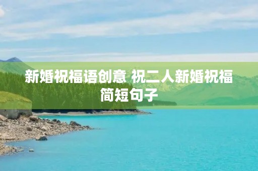 新婚祝福语创意 祝二人新婚祝福简短句子