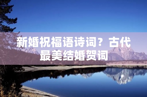 新婚祝福语诗词?古代最美结婚贺词