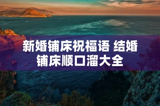新婚铺床祝福语 结婚铺床顺口溜大全 新婚铺床祝福语 结婚铺床顺口溜大全