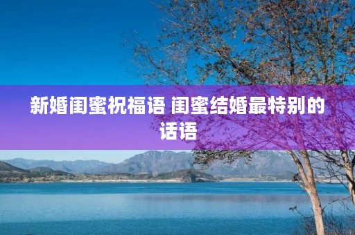 新婚闺蜜祝福语 闺蜜结婚最特别的话语