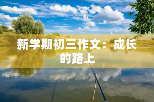 新学期初三作文:成长的路上 新学期初三作文:成长的路上
