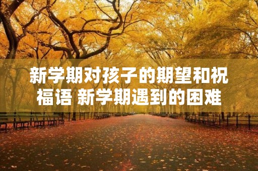 新学期对孩子的期望和祝福语 新学期遇到的困难
