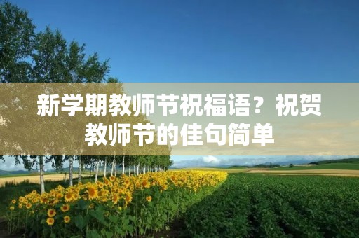 新学期教师节祝福语?祝贺教师节的佳句简单