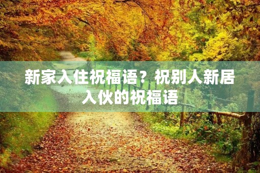 新家入住祝福语?祝别人新居入伙的祝福语