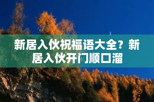 新居入伙祝福语大全?新居入伙开门顺口溜