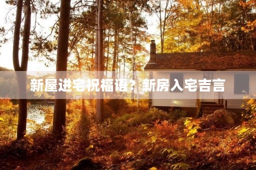 新屋进宅祝福语?新房入宅吉言