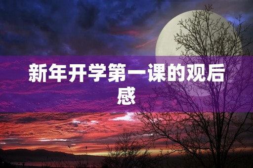新年开学第一课的观后感 新年开学第一课的观后感