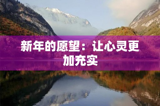 新年的愿望:让心灵更加充实 新年的愿望:让心灵更加充实