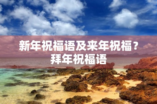 新年祝福语及来年祝福?拜年祝福语