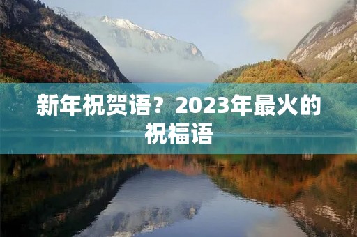新年祝贺语?2023年最火的祝福语
