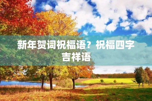 新年贺词祝福语？祝福四字吉祥语