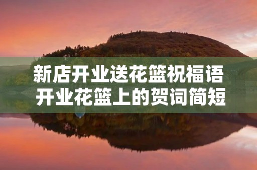 新店开业送花篮祝福语 开业花篮上的贺词简短