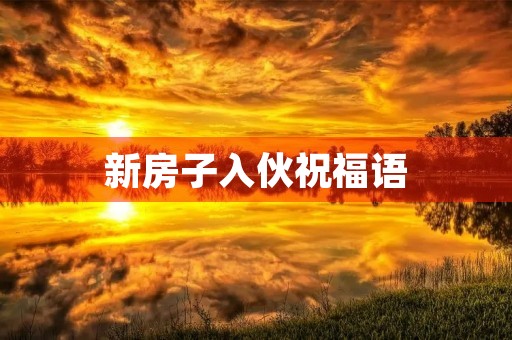 新房子入伙祝福语(祝你乔迁快乐祝福语)