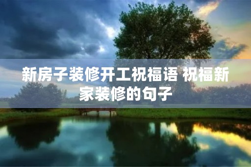 新房子装修开工祝福语 祝福新家装修的句子