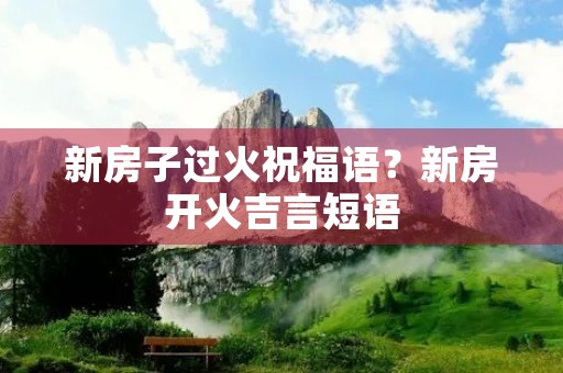 新房子过火祝福语?新房开火吉言短语