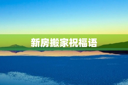 新房搬家祝福语(乔迁祝福语10句)
