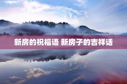 新房的祝福语 新房子的吉祥话