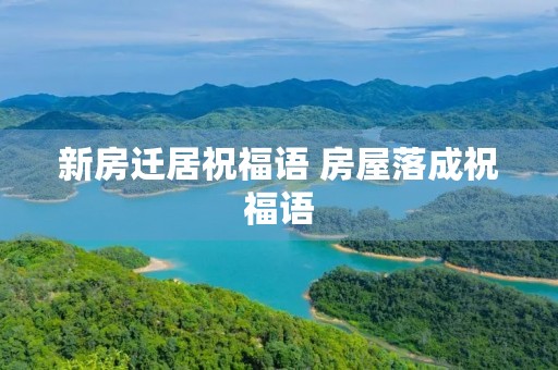 新房迁居祝福语 房屋落成祝福语 新房迁居祝福语 房屋落成祝福语