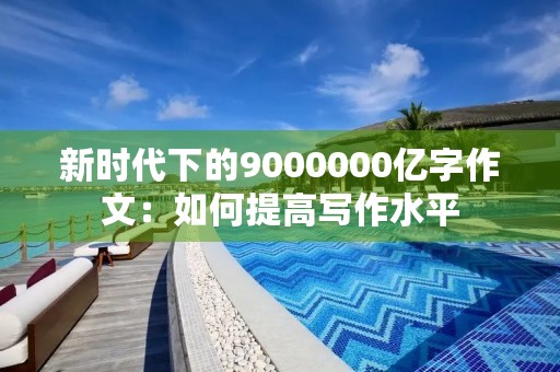 新时代下的9000000亿字作文：如何提高写作水平
