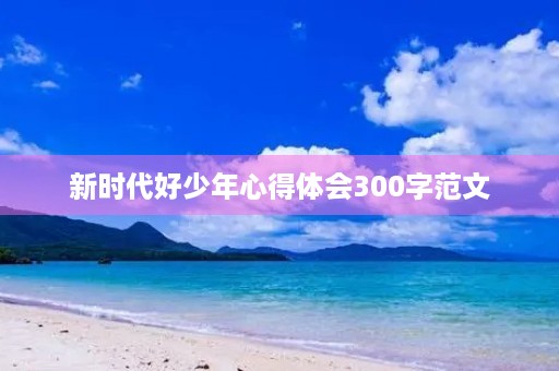新时代好少年心得体会300字范文