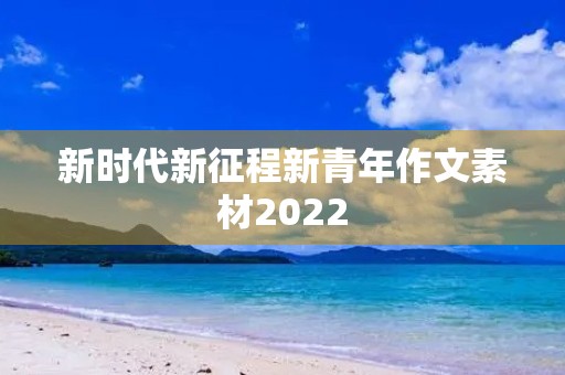新时代新征程新青年作文素材2022 新时代新征程新青年作文素材2022