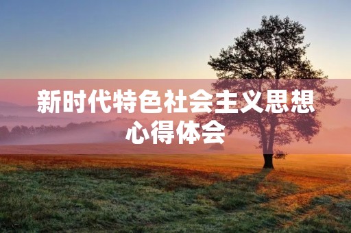 新时代特色社会主义思想心得体会 新时代特色社会主义思想心得体会