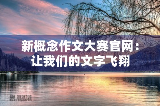 新概念作文大赛官网：让我们的文字飞翔