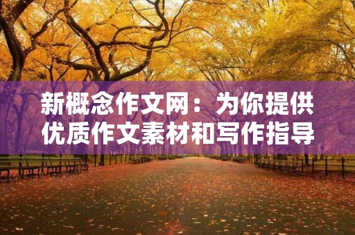 新概念作文网:为你提供优质作文素材和写作指导 新概念作文网:为你提供优质作文素材和写作指导