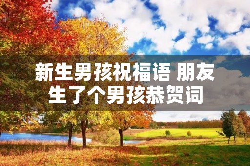 新生男孩祝福语 朋友生了个男孩恭贺词