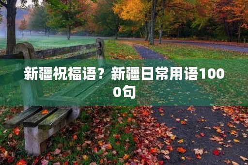 新疆祝福语？新疆日常用语1000句