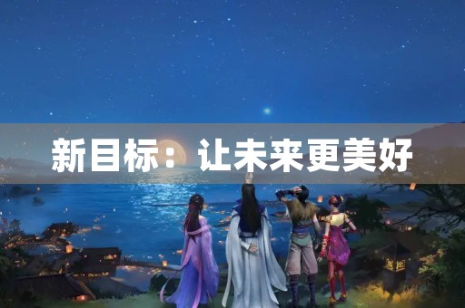 新目标:让未来更美好 新目标:让未来更美好