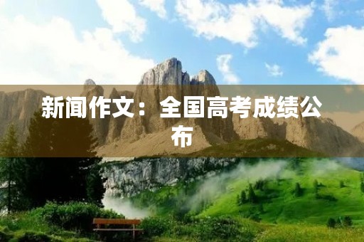 新闻作文:全国高考成绩公布,考生家长扎堆查分 新闻作文:全国高考成绩公布,考生家长扎堆查分