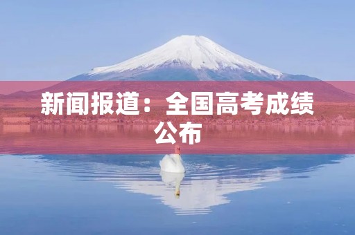 新闻报道:全国高考成绩公布 新闻报道:全国高考成绩公布