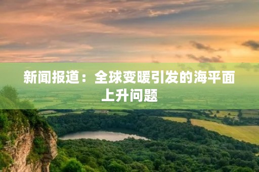 新闻报道：全球变暖引发的海平面上升问题